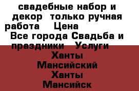 свадебные набор и декор (только ручная работа) › Цена ­ 3000-4000 - Все города Свадьба и праздники » Услуги   . Ханты-Мансийский,Ханты-Мансийск г.